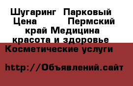 Шугаринг  Парковый › Цена ­ 100 - Пермский край Медицина, красота и здоровье » Косметические услуги   